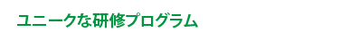 ユニークな研修プログラム